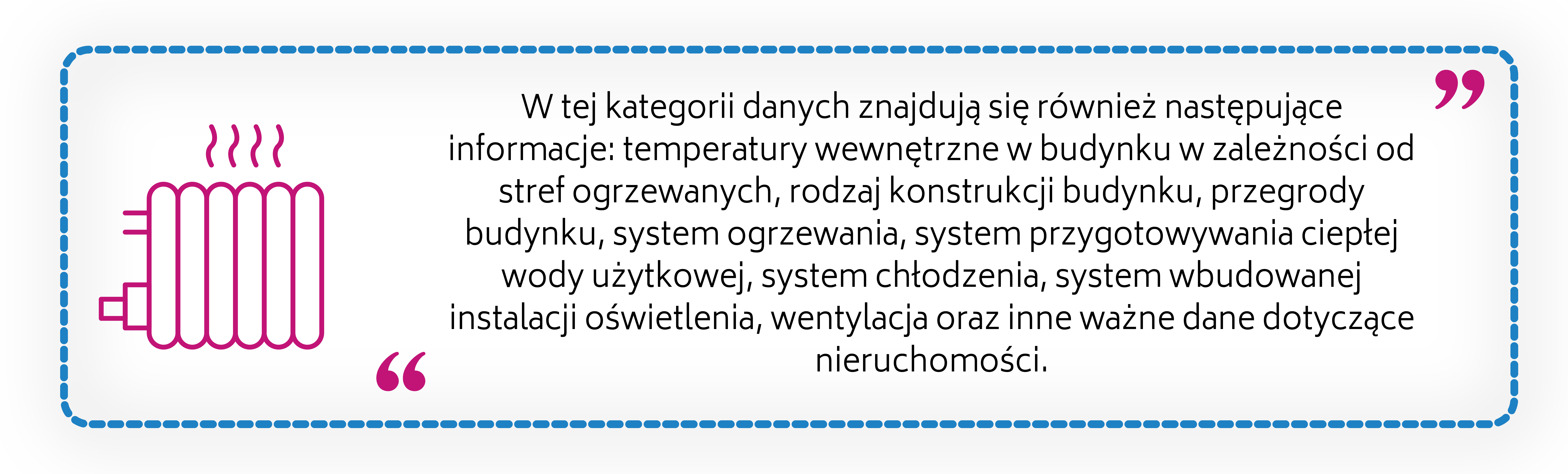 W tej kategorii danych znajdują się również następujące informacje: temperatury wewnętrzne w budynku w zależności od stref ogrzewanych, rodzaj konstrukcji budynku, przegrody budynku, system ogrzewania, system przygotowywania ciepłej wody użytkowej, system chłodzenia, system wbudowanej instalacji oświetlenia, wentylacja oraz inne ważne dane dotyczące nieruchomości.